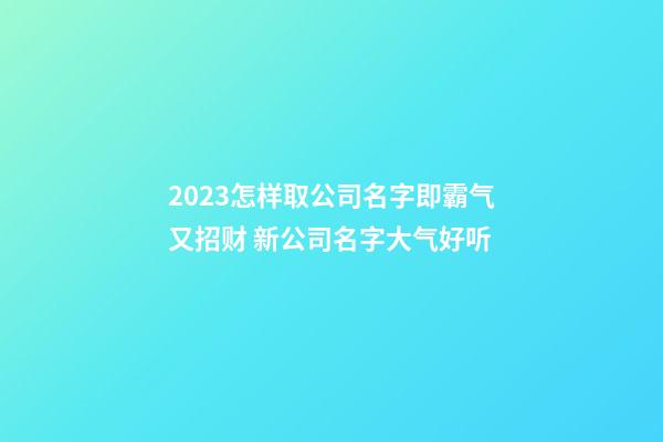 2023怎样取公司名字即霸气又招财 新公司名字大气好听-第1张-公司起名-玄机派
